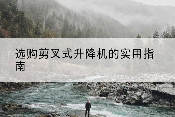 向阳剪叉式升降机怎么选-选购剪叉式升降机的实用指南