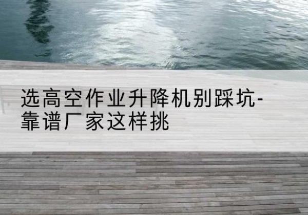 向阳剪叉式升降机厂家-选高空作业升降机别踩坑-靠谱厂家这样挑
