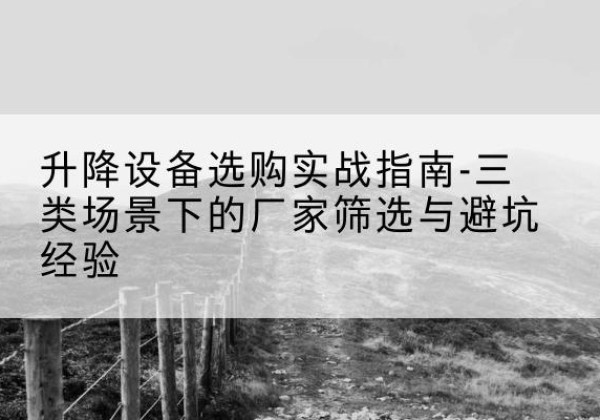 向阳移动式升降机厂家推荐-升降设备选购实战指南-三类场景下的厂家筛选与避坑经验