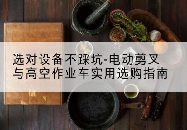 向阳电动剪叉升降平台怎么选-选对设备不踩坑-电动剪叉与高空作业车实用选购指南