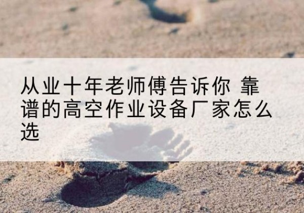 向阳高空作业升降机厂家推荐-从业十年老师傅告诉你 靠谱的高空作业设备厂家怎么选