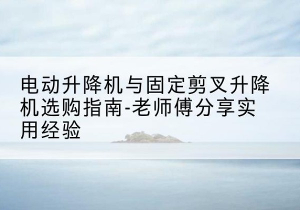 向阳电动升降机怎么选-电动升降机与固定剪叉升降机选购指南-老师傅分享实用经验