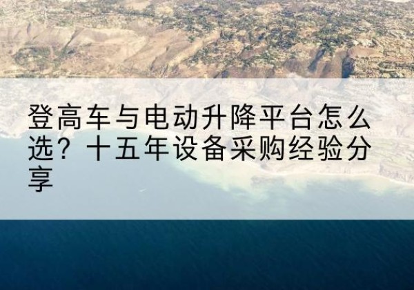 向阳登高车厂家厂家-登高车与电动升降平台怎么选？十五年设备采购经验分享