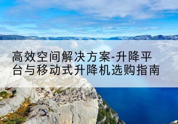 向阳升降平台厂家-*空间解决方案-升降平台与移动式升降机选购指南