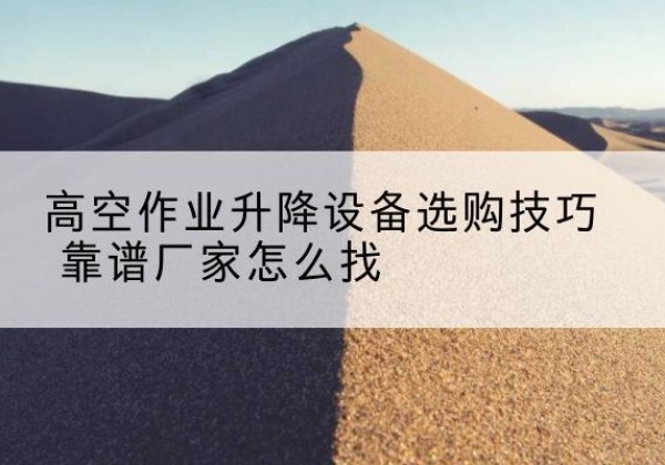 向阳电动升降平台厂家推荐-高空作业升降设备选购技巧 靠谱厂家怎么找