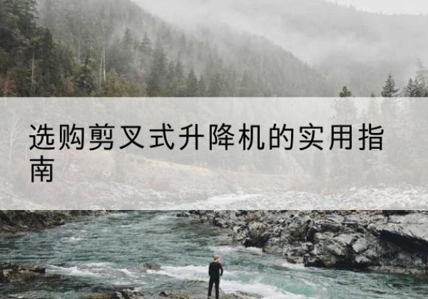 向阳剪叉式升降机怎么选-选购剪叉式升降机的实用指南